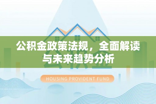 积石山公积金政策法规，全面解读与未来趋势分析
