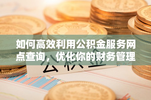 积石山如何高效利用公积金服务网点查询，优化你的财务管理
