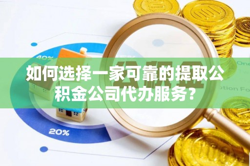 积石山如何选择一家可靠的提取公积金公司代办服务？
