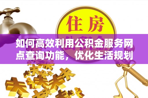 积石山如何高效利用公积金服务网点查询功能，优化生活规划