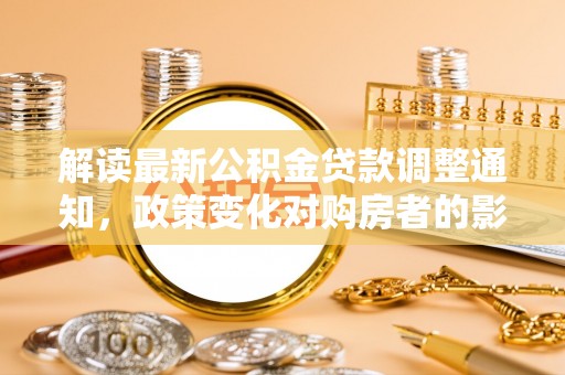 积石山解读最新公积金贷款调整通知，政策变化对购房者的影响