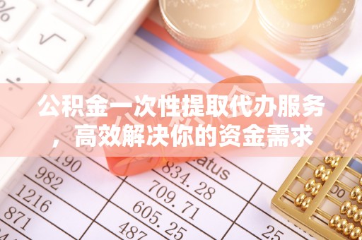 积石山公积金一次性提取代办服务，高效解决你的资金需求