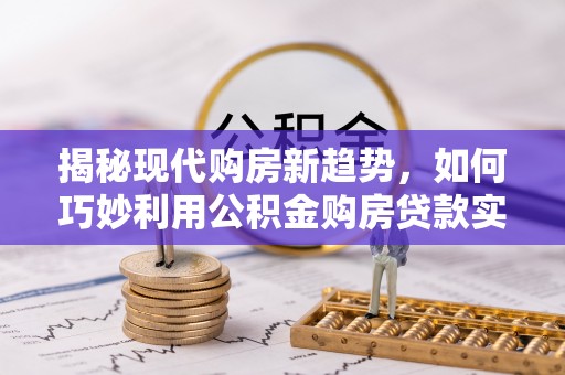 积石山揭秘现代购房新趋势，如何巧妙利用公积金购房贷款实现梦想家园