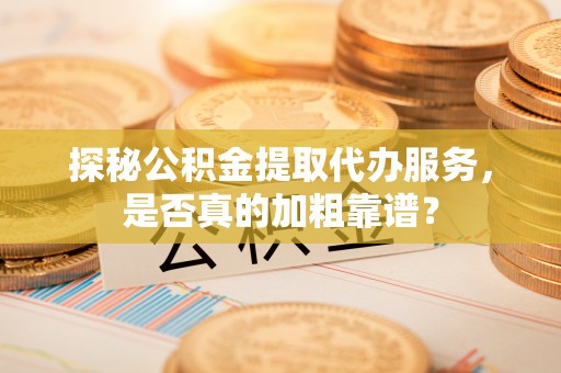 积石山探秘公积金提取代办服务，是否真的加粗靠谱？