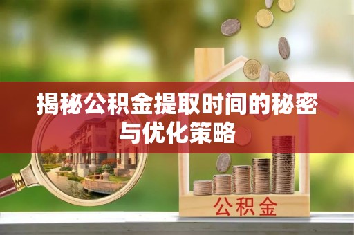 积石山揭秘公积金提取时间的秘密与优化策略