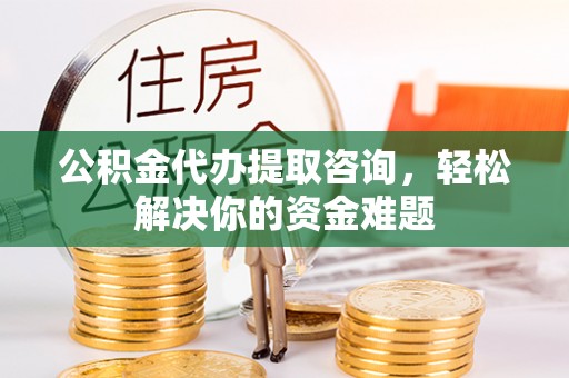 积石山公积金代办提取咨询，轻松解决你的资金难题