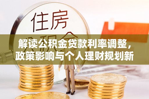 积石山解读公积金贷款利率调整，政策影响与个人理财规划新思路