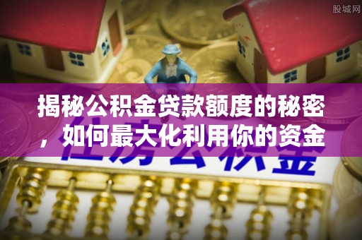 积石山揭秘公积金贷款额度的秘密，如何最大化利用你的资金