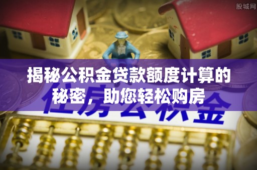 积石山揭秘公积金贷款额度计算的秘密，助您轻松购房