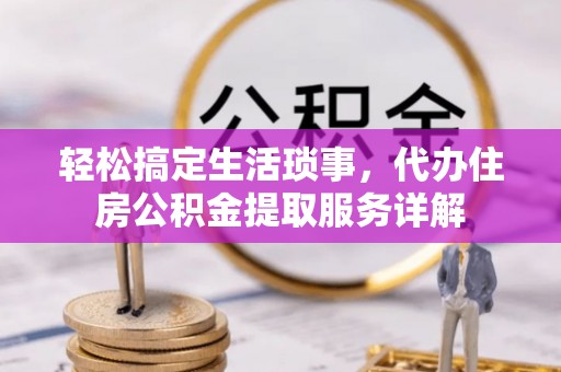 积石山轻松搞定生活琐事，代办住房公积金提取服务详解