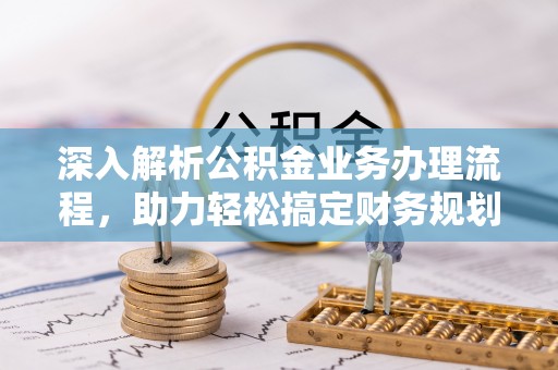 积石山深入解析公积金业务办理流程，助力轻松搞定财务规划