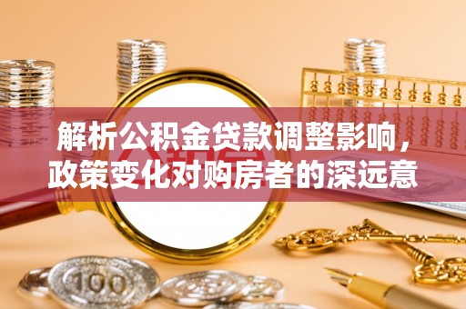 积石山解析公积金贷款调整影响，政策变化对购房者的深远意义