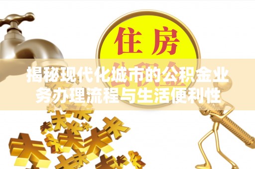 积石山揭秘现代化城市的公积金业务办理流程与生活便利性