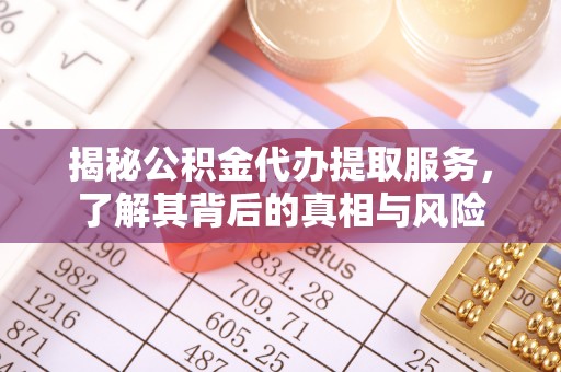 积石山揭秘公积金代办提取服务，了解其背后的真相与风险