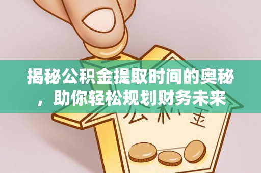 积石山揭秘公积金提取时间的奥秘，助你轻松规划财务未来