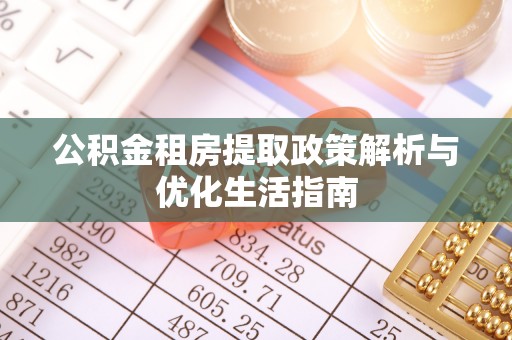 积石山公积金租房提取政策解析与优化生活指南