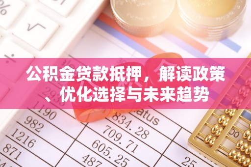 积石山公积金贷款抵押，解读政策、优化选择与未来趋势