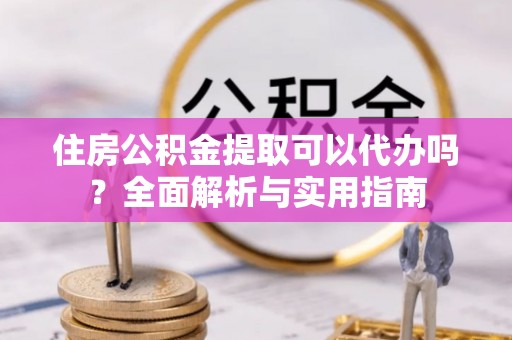 积石山住房公积金提取可以代办吗？全面解析与实用指南