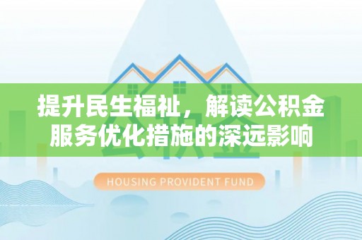积石山提升民生福祉，解读公积金服务优化措施的深远影响