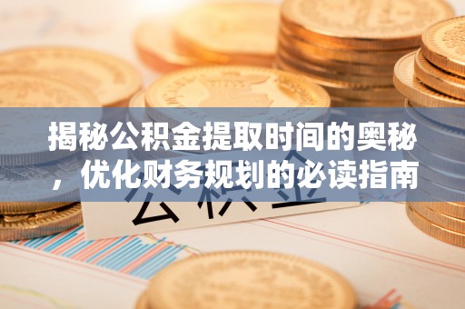 积石山揭秘公积金提取时间的奥秘，优化财务规划的必读指南