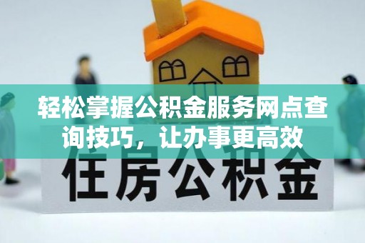 积石山轻松掌握公积金服务网点查询技巧，让办事更高效