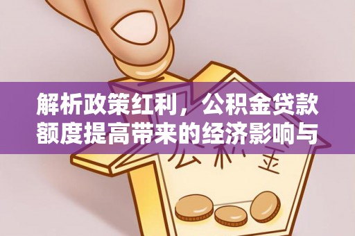 积石山解析政策红利，公积金贷款额度提高带来的经济影响与生活改变