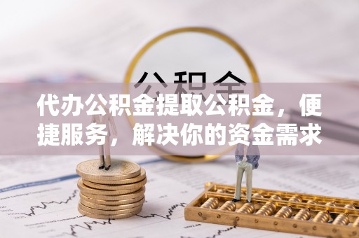 积石山代办公积金提取公积金，便捷服务，解决你的资金需求
