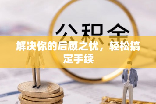 积石山解决你的后顾之忧，轻松搞定手续