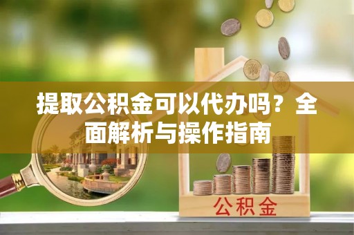 积石山提取公积金可以代办吗？全面解析与操作指南