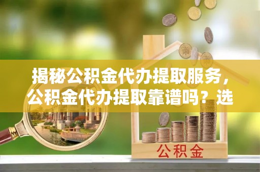 积石山揭秘公积金代办提取服务，公积金代办提取靠谱吗？选择需谨慎