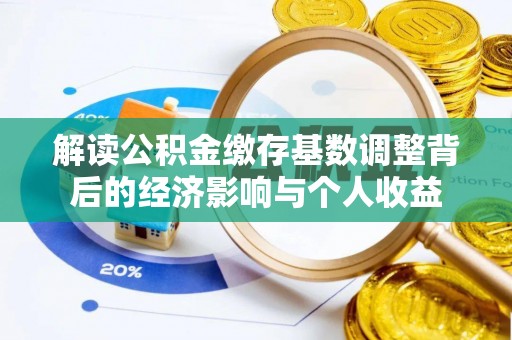 积石山解读公积金缴存基数调整背后的经济影响与个人收益
