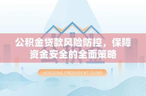 积石山公积金贷款风险防控，保障资金安全的全面策略