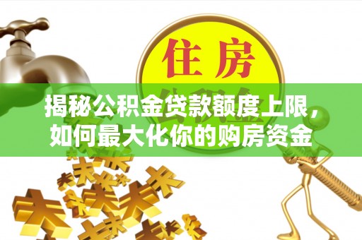 积石山揭秘公积金贷款额度上限，如何最大化你的购房资金