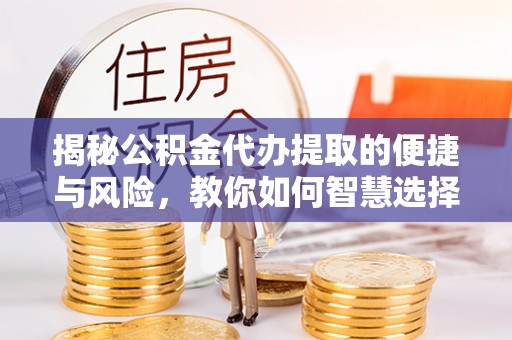 积石山揭秘公积金代办提取的便捷与风险，教你如何智慧选择