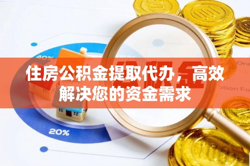 积石山住房公积金提取代办，高效解决您的资金需求