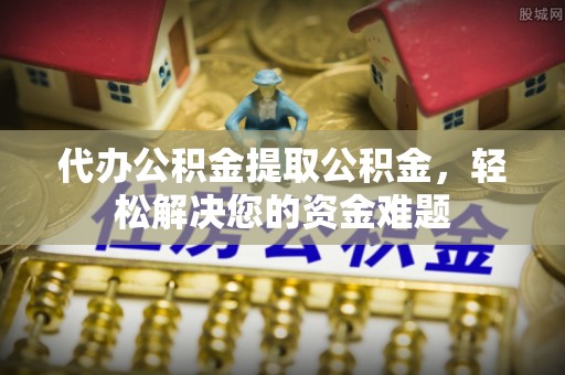 积石山代办公积金提取公积金，轻松解决您的资金难题