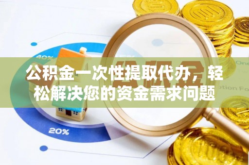 积石山公积金一次性提取代办，轻松解决您的资金需求问题