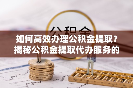 积石山如何高效办理公积金提取？揭秘公积金提取代办服务的优势与注意事项