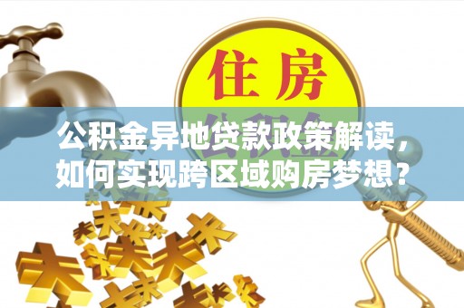 积石山公积金异地贷款政策解读，如何实现跨区域购房梦想？