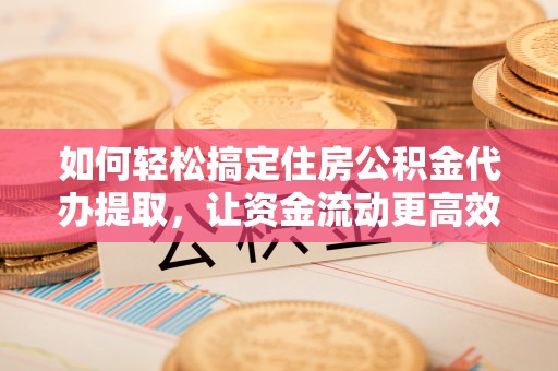 积石山如何轻松搞定住房公积金代办提取，让资金流动更高效