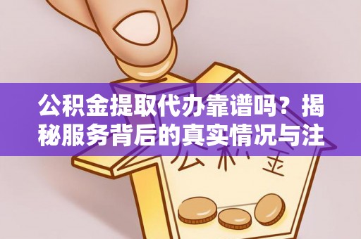 积石山公积金提取代办靠谱吗？揭秘服务背后的真实情况与注意事项