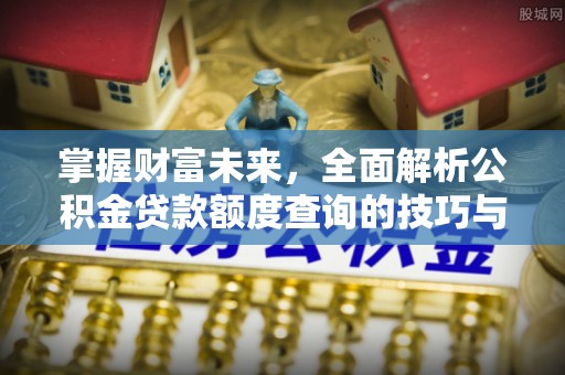 积石山掌握财富未来，全面解析公积金贷款额度查询的技巧与策略