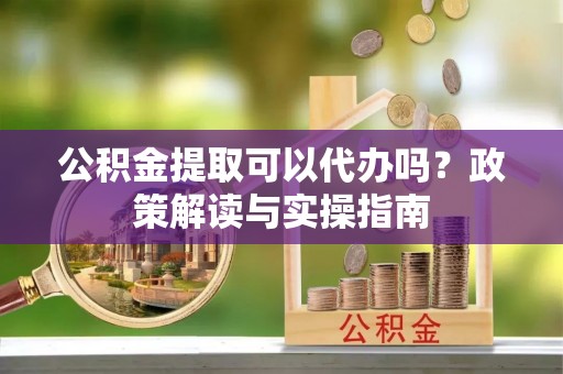 积石山公积金提取可以代办吗？政策解读与实操指南