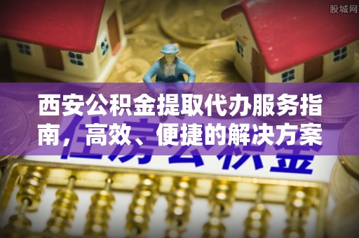 积石山西安公积金提取代办服务指南，高效、便捷的解决方案