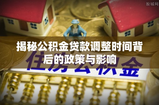 积石山揭秘公积金贷款调整时间背后的政策与影响