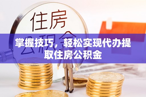 积石山掌握技巧，轻松实现代办提取住房公积金