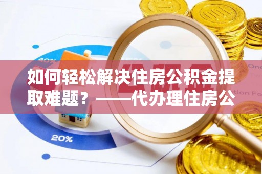 积石山如何轻松解决住房公积金提取难题？——代办理住房公积金提取服务解析
