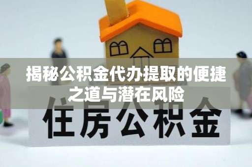 积石山揭秘公积金代办提取的便捷之道与潜在风险