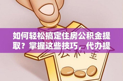 积石山如何轻松搞定住房公积金提取？掌握这些技巧，代办提取住房公积金不再难