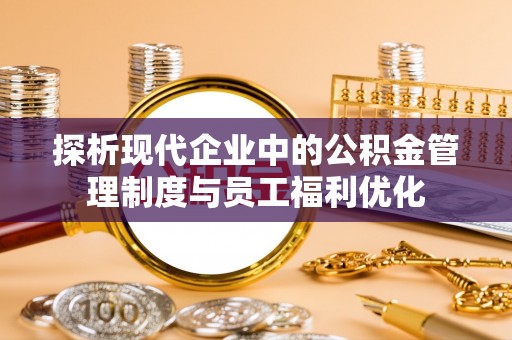 积石山探析现代企业中的公积金管理制度与员工福利优化